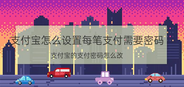 支付宝怎么设置每笔支付需要密码 支付宝的支付密码怎么改？